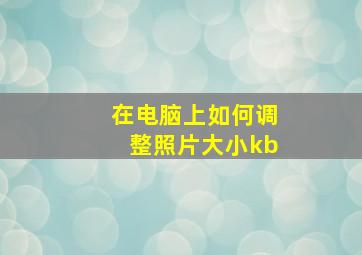 在电脑上如何调整照片大小kb