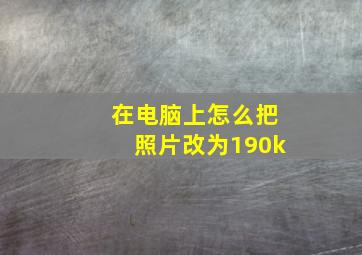 在电脑上怎么把照片改为190k