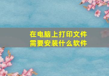 在电脑上打印文件需要安装什么软件