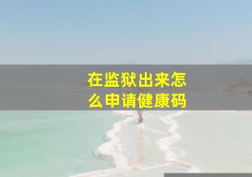 在监狱出来怎么申请健康码