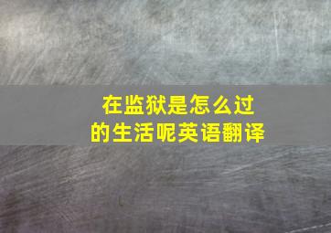 在监狱是怎么过的生活呢英语翻译