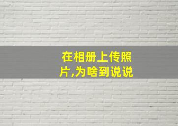 在相册上传照片,为啥到说说