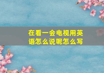 在看一会电视用英语怎么说呢怎么写