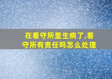 在看守所里生病了,看守所有责任吗怎么处理