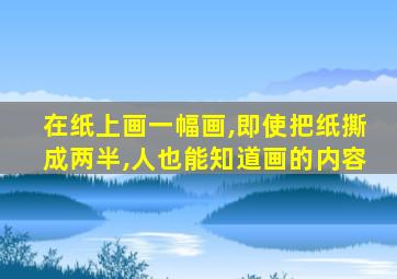 在纸上画一幅画,即使把纸撕成两半,人也能知道画的内容