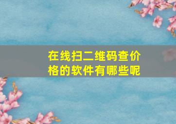 在线扫二维码查价格的软件有哪些呢