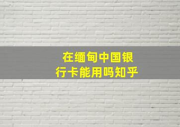 在缅甸中国银行卡能用吗知乎