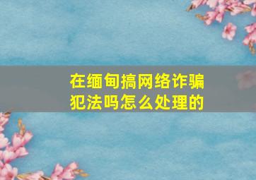 在缅甸搞网络诈骗犯法吗怎么处理的