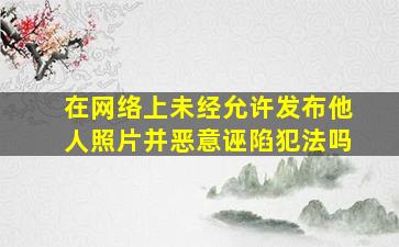 在网络上未经允许发布他人照片并恶意诬陷犯法吗