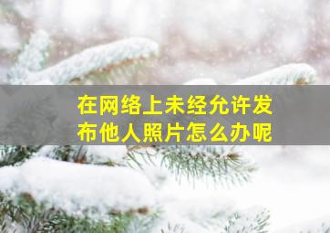 在网络上未经允许发布他人照片怎么办呢