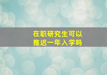 在职研究生可以推迟一年入学吗