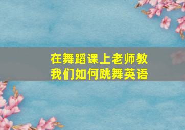 在舞蹈课上老师教我们如何跳舞英语