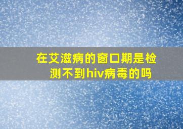 在艾滋病的窗口期是检测不到hiv病毒的吗