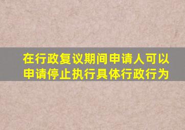 在行政复议期间申请人可以申请停止执行具体行政行为