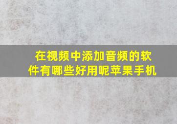 在视频中添加音频的软件有哪些好用呢苹果手机