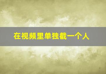 在视频里单独截一个人