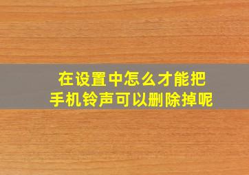 在设置中怎么才能把手机铃声可以删除掉呢