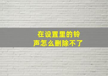 在设置里的铃声怎么删除不了