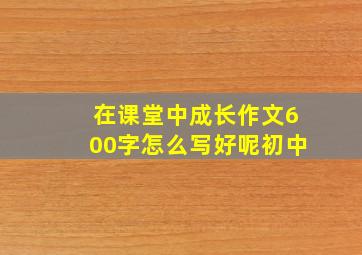 在课堂中成长作文600字怎么写好呢初中