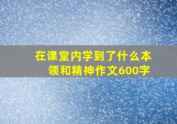 在课堂内学到了什么本领和精神作文600字