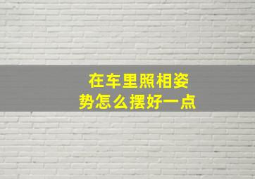 在车里照相姿势怎么摆好一点