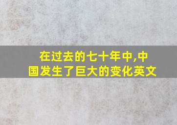 在过去的七十年中,中国发生了巨大的变化英文