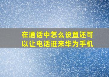 在通话中怎么设置还可以让电话进来华为手机