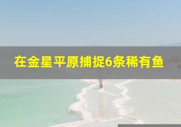 在金星平原捕捉6条稀有鱼