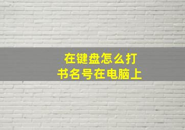 在键盘怎么打书名号在电脑上