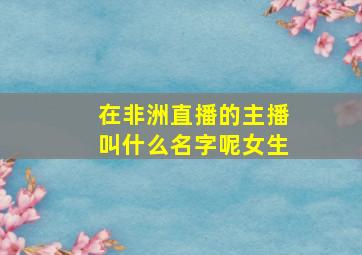 在非洲直播的主播叫什么名字呢女生