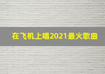 在飞机上唱2021最火歌曲