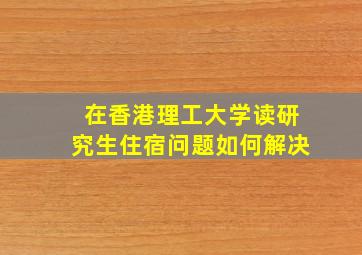 在香港理工大学读研究生住宿问题如何解决