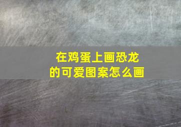 在鸡蛋上画恐龙的可爱图案怎么画