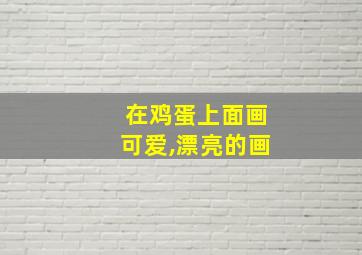 在鸡蛋上面画可爱,漂亮的画