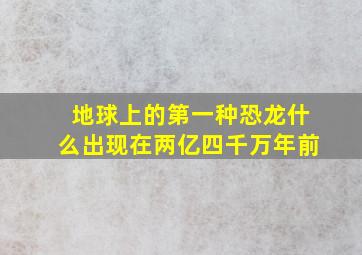 地球上的第一种恐龙什么出现在两亿四千万年前