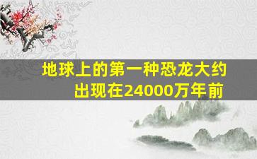 地球上的第一种恐龙大约出现在24000万年前