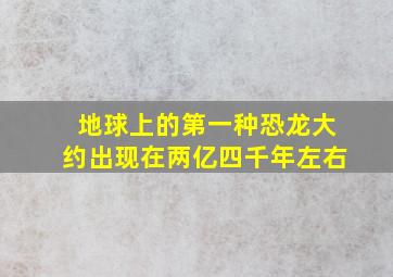 地球上的第一种恐龙大约出现在两亿四千年左右