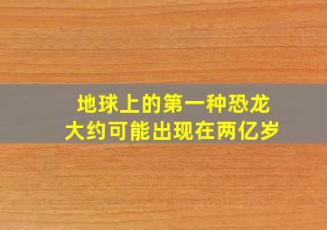 地球上的第一种恐龙大约可能出现在两亿岁