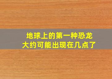 地球上的第一种恐龙大约可能出现在几点了