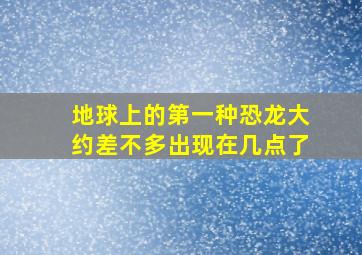 地球上的第一种恐龙大约差不多出现在几点了