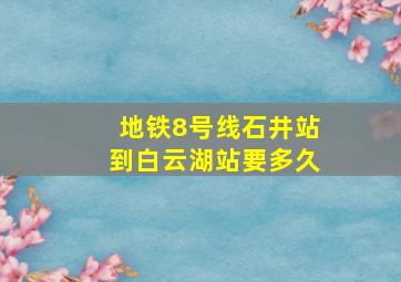 地铁8号线石井站到白云湖站要多久