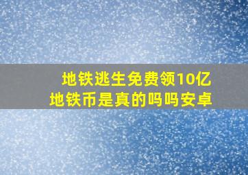 地铁逃生免费领10亿地铁币是真的吗吗安卓