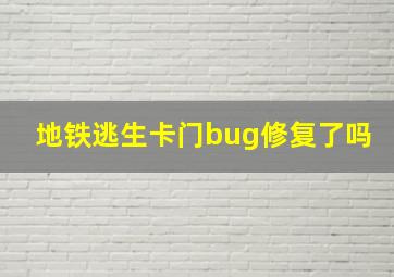 地铁逃生卡门bug修复了吗