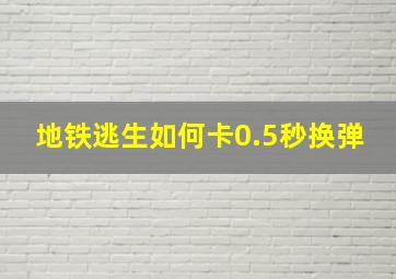 地铁逃生如何卡0.5秒换弹