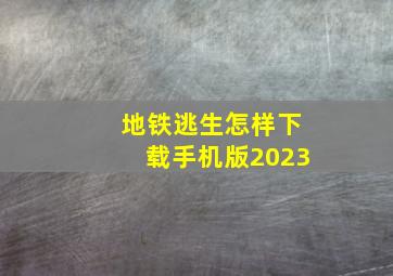 地铁逃生怎样下载手机版2023