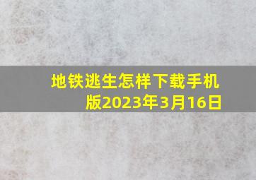 地铁逃生怎样下载手机版2023年3月16日