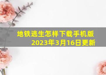 地铁逃生怎样下载手机版2023年3月16日更新