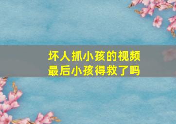 坏人抓小孩的视频最后小孩得救了吗