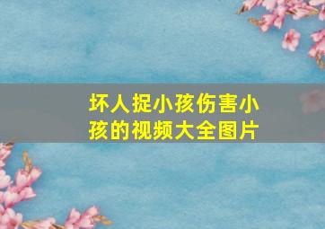 坏人捉小孩伤害小孩的视频大全图片