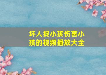 坏人捉小孩伤害小孩的视频播放大全